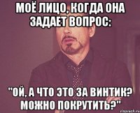 моё лицо, когда она задает вопрос: "ой, а что это за винтик? можно покрутить?"