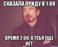 сказала приду в 1:00 время 2:00, а тебя еще нет