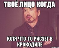 твоё лицо когда юля что-то рисует в крокодиле