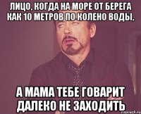 лицо, когда на море от берега как 10 метров по колено воды, а мама тебе говарит далеко не заходить