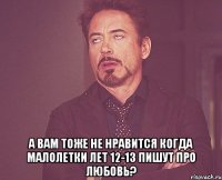  а вам тоже не нравится когда малолетки лет 12-13 пишут про любовь?