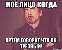 моё лицо когда артём говорит что он трезвый!