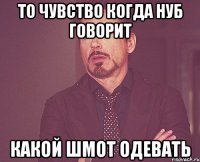 то чувство когда нуб говорит какой шмот одевать
