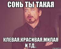 сонь ты такая клевая,красивая,милая и тд..