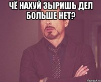 чё нахуй зыришь дел больше нет? 