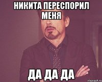 никита переспорил меня да да да
