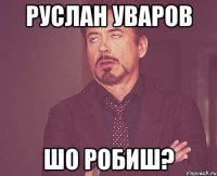 руслан уваров шо робиш?