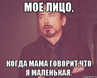 мое лицо, когда мама говорит,что я маленькая.