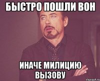 быстро пошли вон иначе милицию вызову