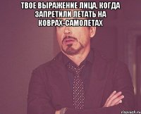 твое выражение лица, когда запретили летать на коврах-самолетах 