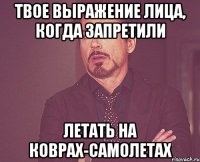 твое выражение лица, когда запретили летать на коврах-самолетах