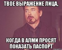 твое выражение лица, когда в алми просят показать паспорт