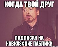 когда твой друг подписан на кавказские паблики