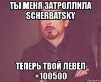ты меня затроллила scherbatsky теперь твой левел +100500