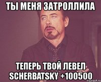 ты меня затроллила теперь твой левел scherbatsky +100500