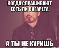 когда спрашивают есть ли сигарета а ты не куришь