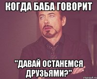 когда баба говорит "давай останемся друзьями?"