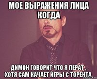 мое выражения лица когда димон говорит что я перат , хотя сам качает игры с торента