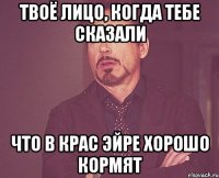 твоё лицо, когда тебе сказали что в крас эйре хорошо кормят