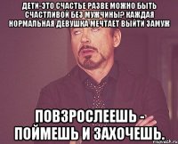 дети-это счастье разве можно быть счастливой без мужчины? каждая нормальная девушка мечтает выйти замуж повзрослеешь - поймешь и захочешь.