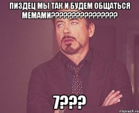 пиздец мы так и будем общаться мемами??? 7???
