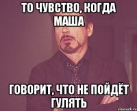 то чувство, когда маша говорит, что не пойдёт гулять