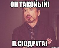 он такойый! п.с(одруга)