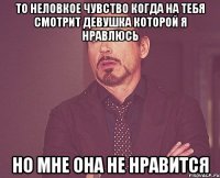 то неловкое чувство когда на тебя смотрит девушка которой я нравлюсь но мне она не нравится