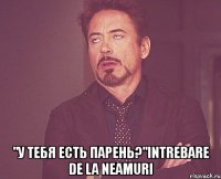  "у тебя есть парень?"intrebare de la neamuri