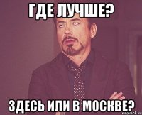 где лучше? здесь или в москве?