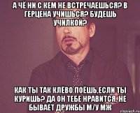 а чё ни с кем не встречаешься? в герцена учишься? будешь училкой? как ты так клёво поёшь,если ты куришь? да он тебе нравится, не бывает дружбы м/у мж