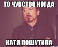 то чувство когда катя пошутила