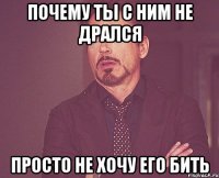 почему ты с ним не дрался просто не хочу его бить