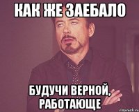 как же заебало будучи верной, работающе