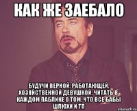 как же заебало будучи верной, работающей, хозяйственной девушкой, читать в каждом паблике о том, что все бабы шлюхи и тп