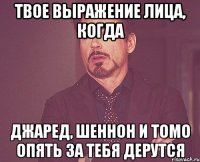 твое выражение лица, когда джаред, шеннон и томо опять за тебя дерутся