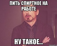 пить спиртное на работе ну такое...