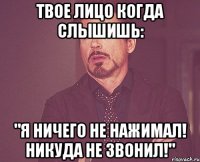 твое лицо когда слышишь: "я ничего не нажимал! никуда не звонил!"