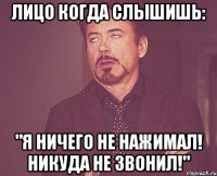 лицо когда слышишь: "я ничего не нажимал! никуда не звонил!"