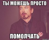 ты можешь просто помолчать