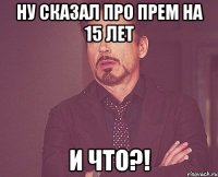 ну сказал про прем на 15 лет и что?!