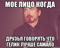 мое лицо когда друзья говорять что гелик лучше camaro