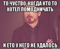 то чуство, когда кто то хотел помодничать и ето у него не удалось