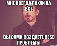 мне всегда похуй на всё вы сами создаёте себе проблемы