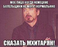 мое лицо когда немецкие болельщики не могут нормальнно сказать мхитарян!