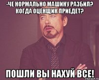 -че нормально машину разбил? когда оценщик приедет? пошли вы нахуй все!