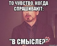 то чувство, когда спрашивают: "в смысле?"