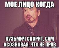 мое лицо когда кузьмич спорит, сам осозновая, что не прав