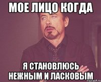 мое лицо когда я становлюсь нежным и ласковым
