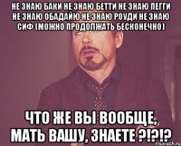 не знаю баки не знаю бетти не знаю пегги не знаю обадайю не знаю роуди не знаю сиф (можно продолжать бесконечно) что же вы вообще, мать вашу, знаете ?!?!?